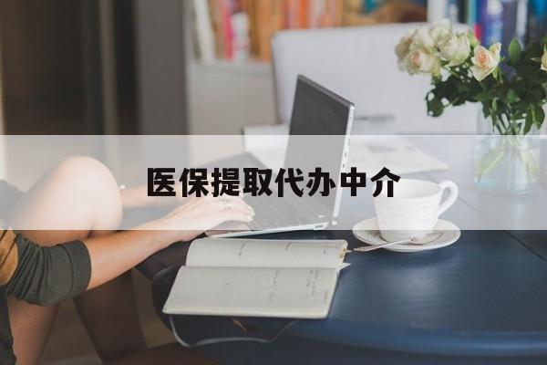 运城医保提取代办中介(医保提取代办中介合法吗)