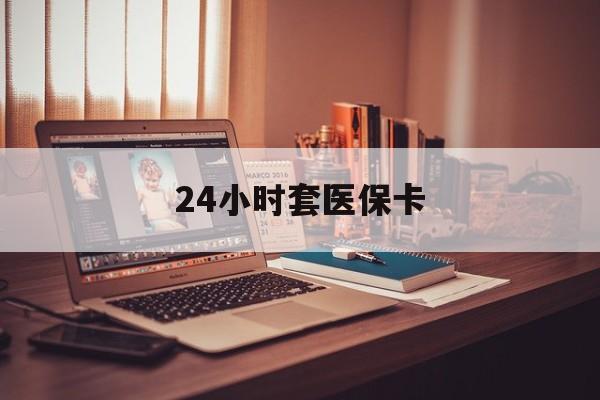 运城24小时套医保卡(上海24小时套医保卡)