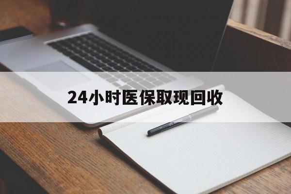 运城24小时医保取现回收(24小时医保取现回收平台)