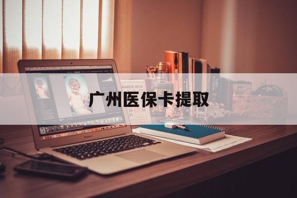 运城广州医保卡提取(广州医保卡提取方法)