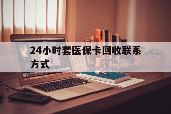 运城24小时套医保卡回收联系方式(24小时套医保卡回收联系方式中介)