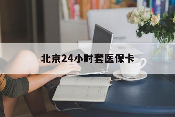 运城24小时套医保卡(北京医保卡优惠政策)