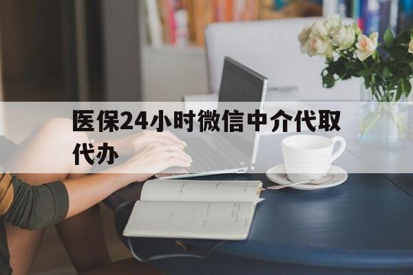 运城医保24小时微信中介代取代办(医保代办服务)