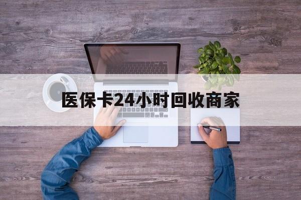 运城医保卡24小时回收商家(医保卡回收电话)