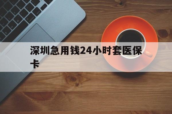 运城深圳急用钱24小时套医保卡(深圳在线套医保卡联系方式)