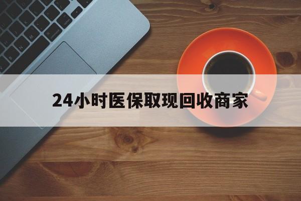 运城24小时医保取现回收商家(求一个套医保卡的黄牛)