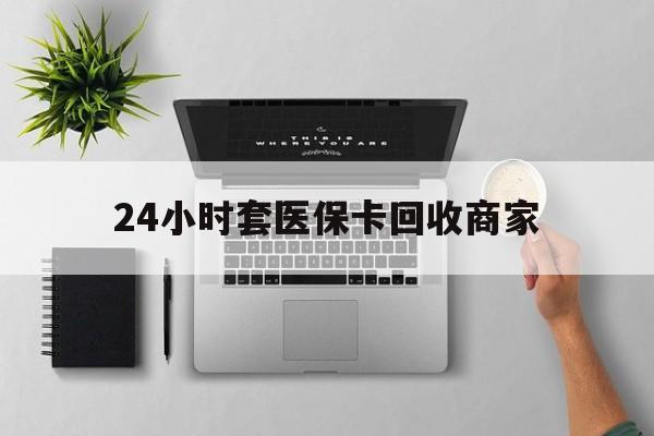 运城24小时套医保卡回收商家(医保取现24小时微信)