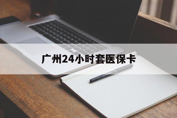 运城广州24小时套医保卡(广州收医保卡)