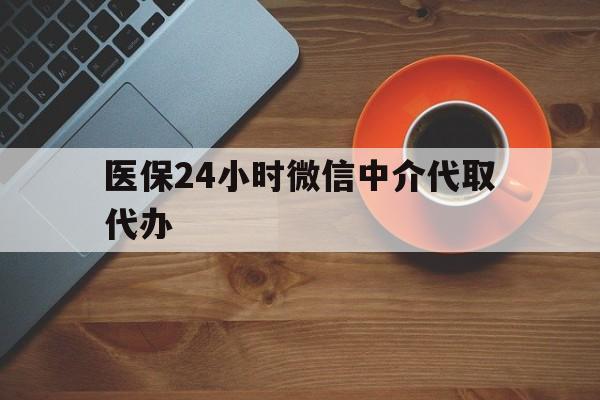 运城医保24小时微信中介代取代办(医保24小时微信中介代取代办是真的吗)