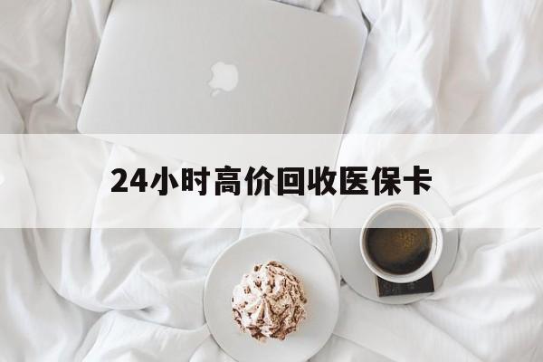运城24小时高价回收医保卡(温州高价回收医保卡)