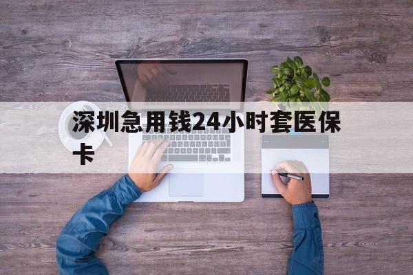 运城深圳急用钱24小时套医保卡(深圳医保24小时在线咨询)