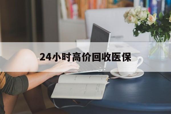 运城24小时高价回收医保(24小时高价回收医保小额)