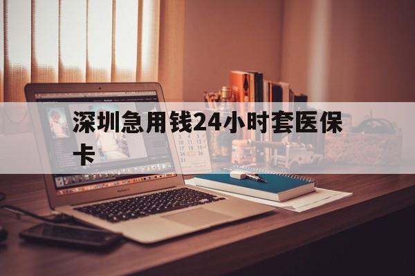运城深圳急用钱24小时套医保卡(深圳急用钱套医保卡联系方式)