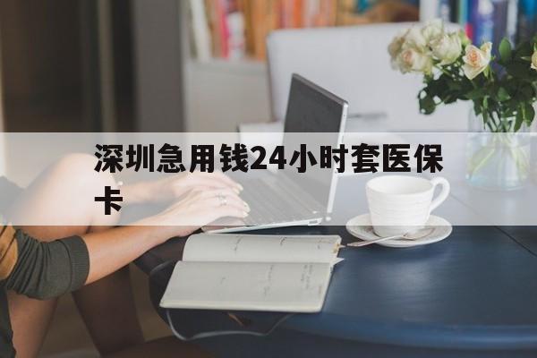 运城深圳急用钱24小时套医保卡(深圳医保卡提取现金方法)