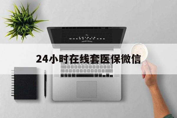 运城24小时在线套医保微信(24小时在线套医保微信300)