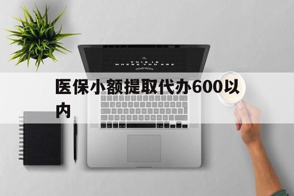 运城医保小额提取代办600以内(医保小额提取代办600以内微信)