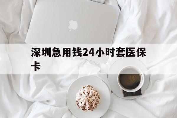 运城深圳急用钱24小时套医保卡(急用钱哪里能刷医保卡)
