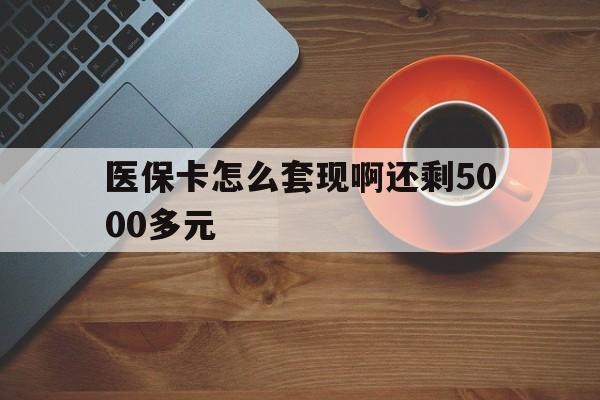 运城医保卡怎么套现啊还剩5000多元(医保卡咋套现)