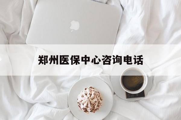 运城郑州医保中心咨询电话(郑州医保24小时人工服务热线)