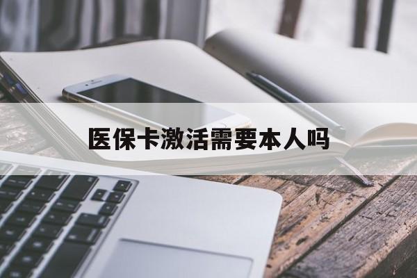 运城医保卡激活需要本人吗(医保卡激活开通需不需要本人去)
